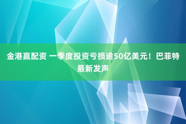 金港赢配资 一季度投资亏损逾50亿美元！巴菲特最新发声
