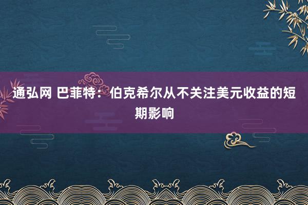 通弘网 巴菲特：伯克希尔从不关注美元收益的短期影响