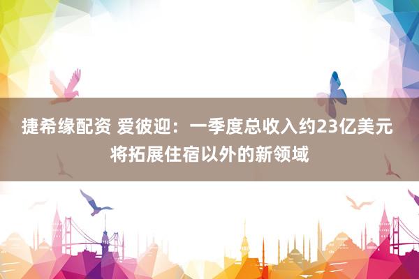 捷希缘配资 爱彼迎：一季度总收入约23亿美元 将拓展住宿以外的新领域