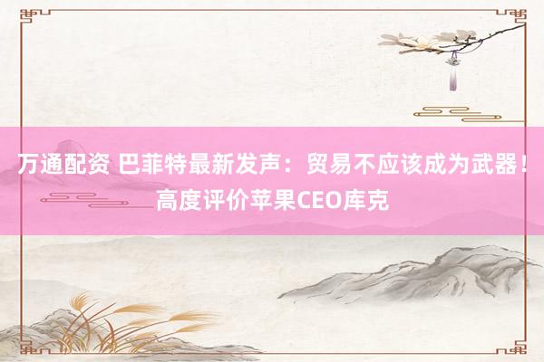 万通配资 巴菲特最新发声：贸易不应该成为武器！高度评价苹果CEO库克