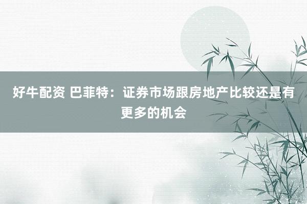 好牛配资 巴菲特：证券市场跟房地产比较还是有更多的机会