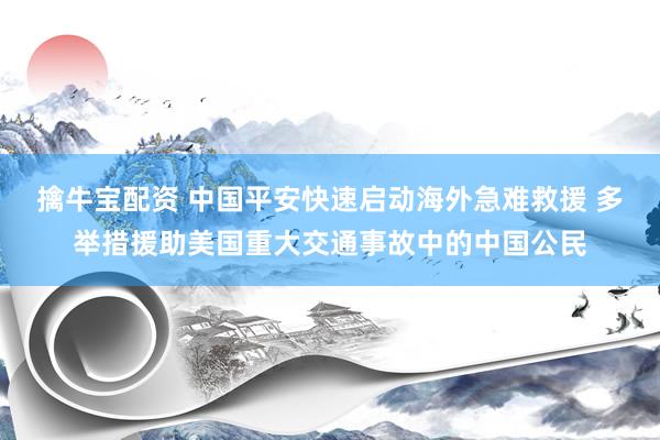 擒牛宝配资 中国平安快速启动海外急难救援 多举措援助美国重大交通事故中的中国公民