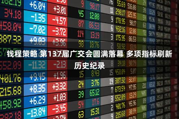 钱程策略 第137届广交会圆满落幕 多项指标刷新历史纪录