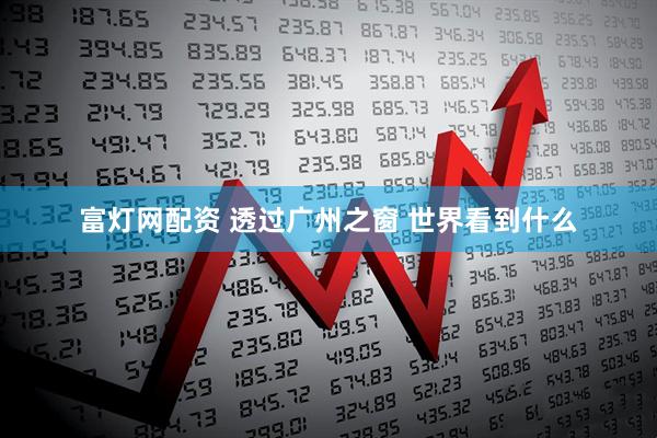 富灯网配资 透过广州之窗 世界看到什么
