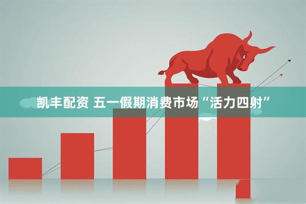 凯丰配资 五一假期消费市场“活力四射”