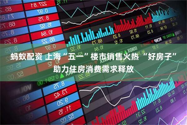 蚂蚁配资 上海“五一”楼市销售火热 “好房子”助力住房消费需求释放