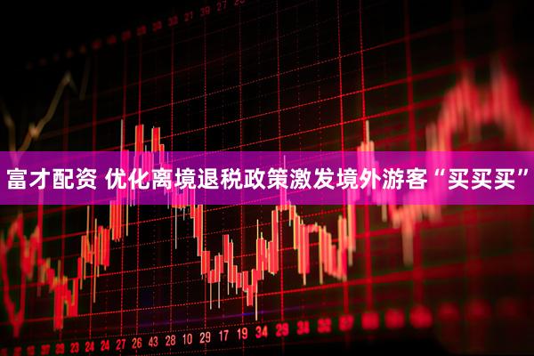 富才配资 优化离境退税政策激发境外游客“买买买”