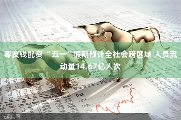 粤友钱配资 “五一”假期预计全社会跨区域 人员流动量14.67亿人次