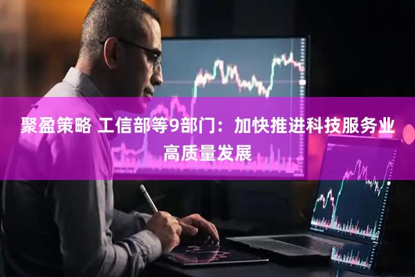 聚盈策略 工信部等9部门：加快推进科技服务业高质量发展