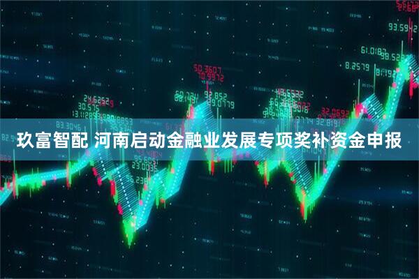 玖富智配 河南启动金融业发展专项奖补资金申报