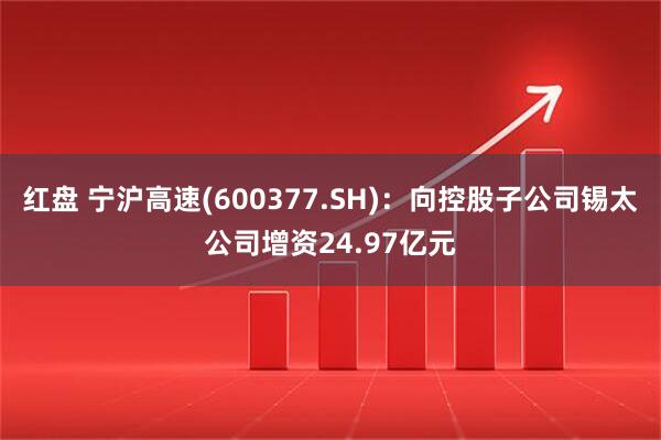 红盘 宁沪高速(600377.SH)：向控股子公司锡太公司增资24.97亿元