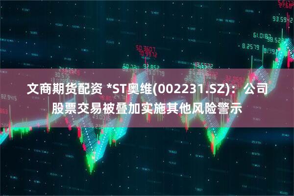 文商期货配资 *ST奥维(002231.SZ)：公司股票交易被叠加实施其他风险警示