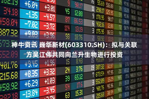 神牛资讯 巍华新材(603310.SH)：拟与关联方吴江伟共同向兰升生物进行投资