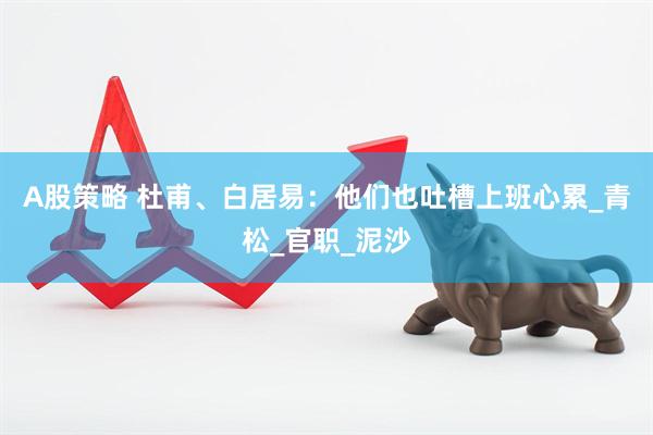 A股策略 杜甫、白居易：他们也吐槽上班心累_青松_官职_泥沙