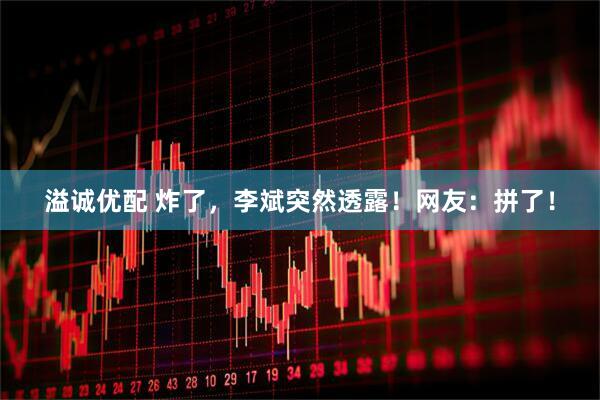 溢诚优配 炸了，李斌突然透露！网友：拼了！