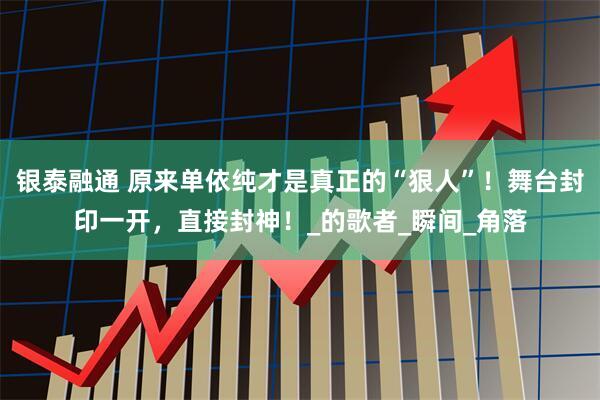 银泰融通 原来单依纯才是真正的“狠人”！舞台封印一开，直接封神！_的歌者_瞬间_角落