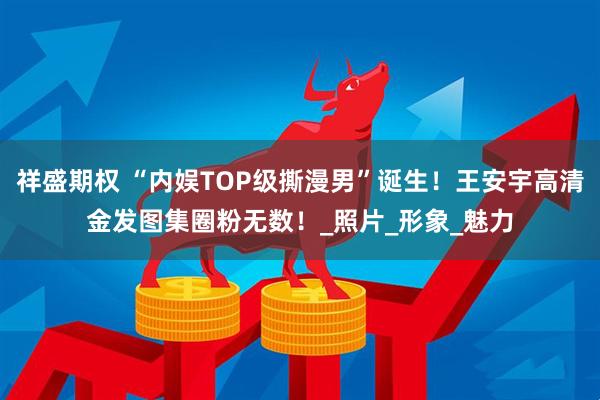 祥盛期权 “内娱TOP级撕漫男”诞生！王安宇高清金发图集圈粉无数！_照片_形象_魅力