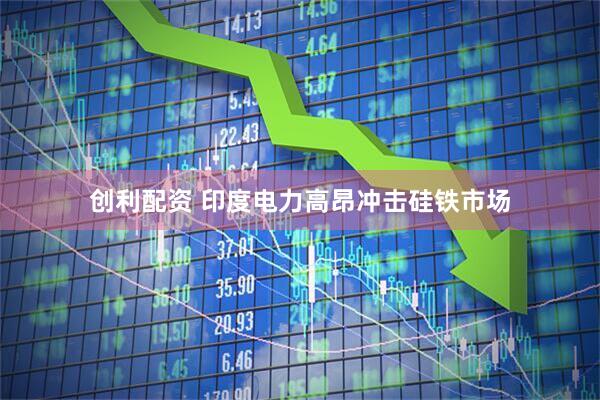 创利配资 印度电力高昂冲击硅铁市场