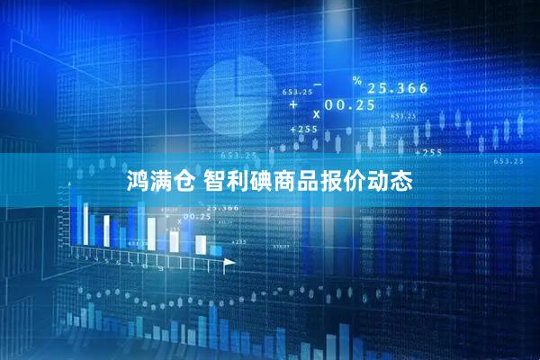 鸿满仓 智利碘商品报价动态
