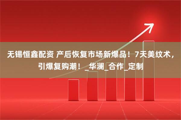 无锡恒鑫配资 产后恢复市场新爆品！7天美纹术，引爆复购潮！_华澜_合作_定制