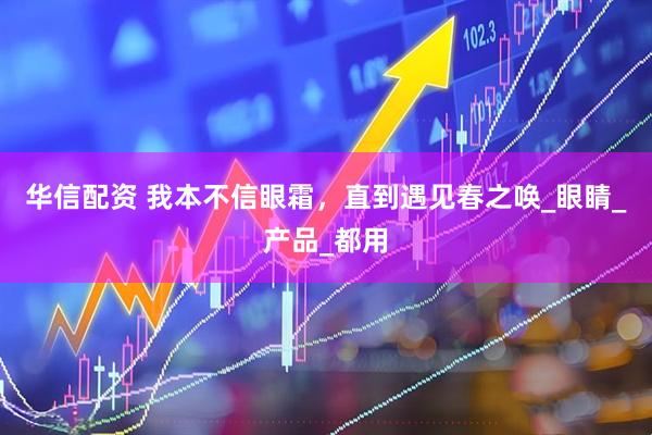 华信配资 我本不信眼霜，直到遇见春之唤_眼睛_产品_都用