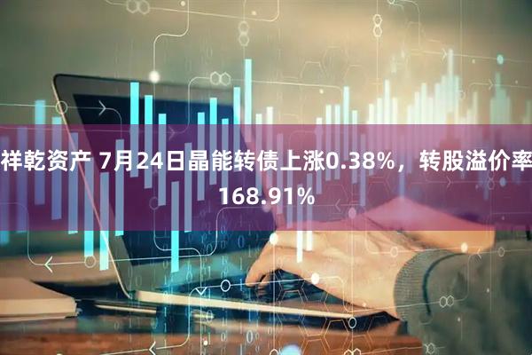 祥乾资产 7月24日晶能转债上涨0.38%，转股溢价率168.91%