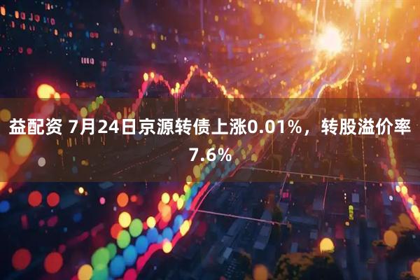 益配资 7月24日京源转债上涨0.01%，转股溢价率7.6%
