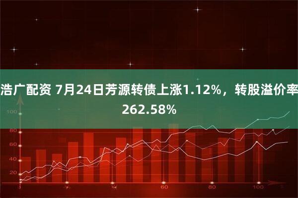 浩广配资 7月24日芳源转债上涨1.12%，转股溢价率262.58%
