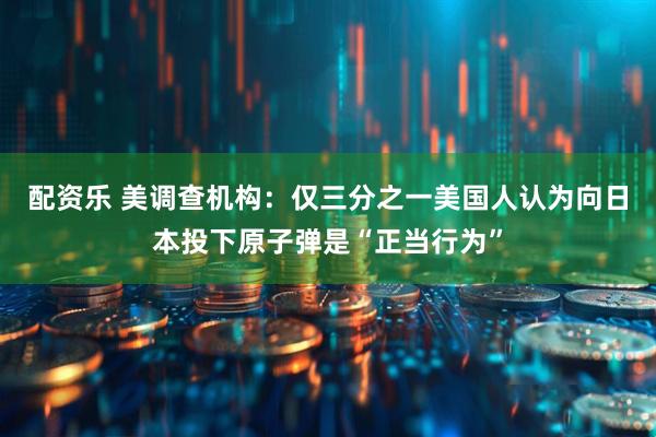 配资乐 美调查机构：仅三分之一美国人认为向日本投下原子弹是“正当行为”