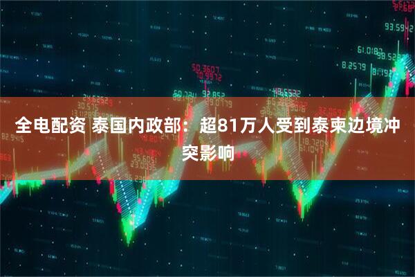 全电配资 泰国内政部：超81万人受到泰柬边境冲突影响